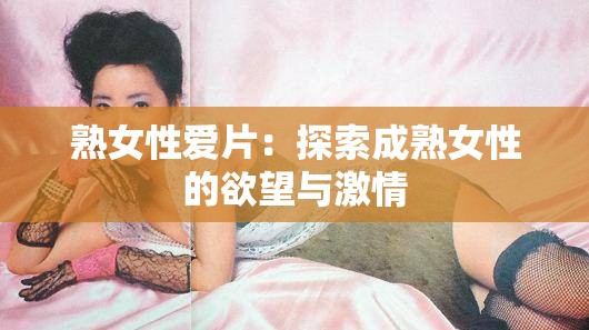 熟女性爱片：探索成熟女性的欲望与激情