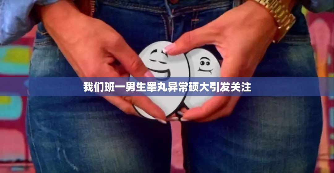 我们班一男生睾丸异常硕大引发关注