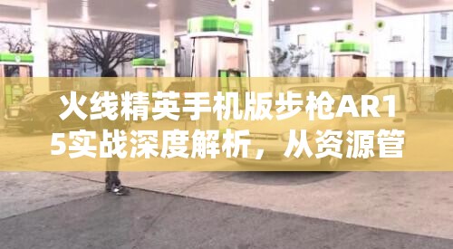 火线精英手机版步枪AR15实战深度解析，从资源管理视角探讨其战场应用