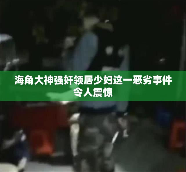 海角大神强奸领居少妇这一恶劣事件令人震惊