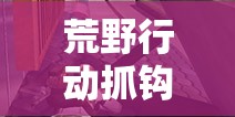 荒野行动抓钩大作战全面攻略，掌握资源管理技巧，体验风驰电掣的战斗快感