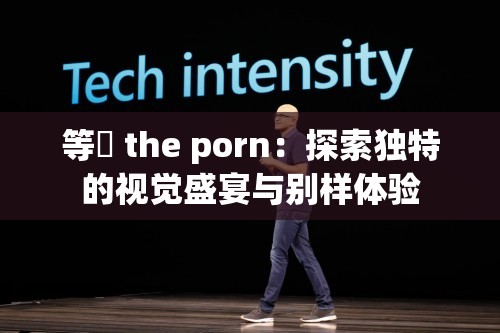 等鹹 the porn：探索独特的视觉盛宴与别样体验