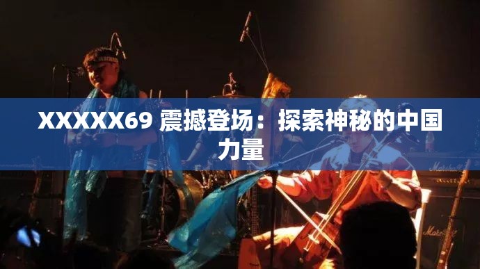 XXXXX69 震撼登场：探索神秘的中国力量