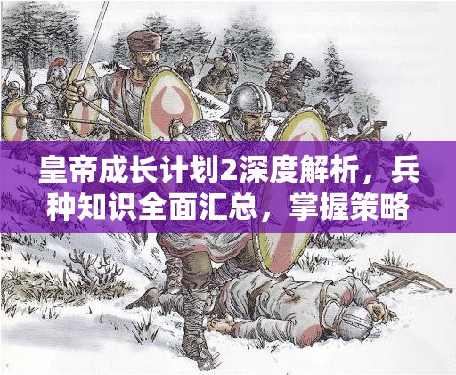 皇帝成长计划2深度解析，兵种知识全面汇总，掌握策略与资源管理的至高艺术