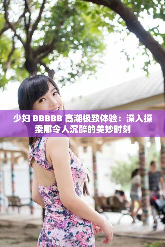 少妇 BBBBB 高潮极致体验：深入探索那令人沉醉的美妙时刻