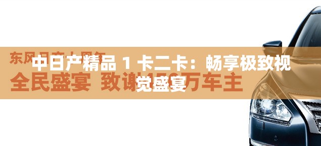中日产精品 1 卡二卡：畅享极致视觉盛宴