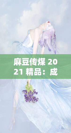 麻豆传煤 2021 精品：成人世界的视觉盛宴