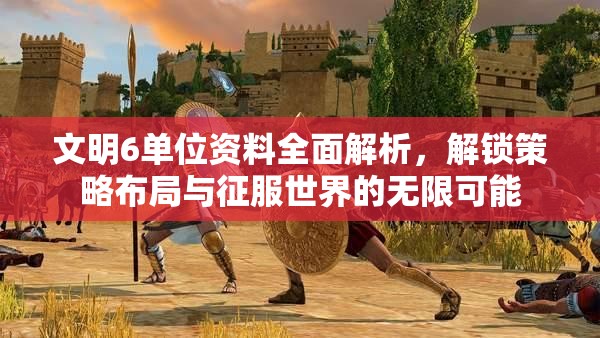 文明6单位资料全面解析，解锁策略布局与征服世界的无限可能