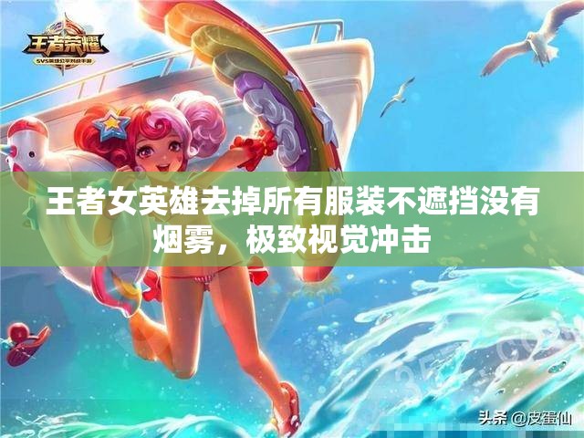 王者女英雄去掉所有服装不遮挡没有烟雾，极致视觉冲击