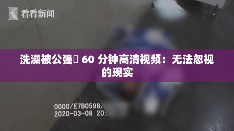 洗澡被公强奷 60 分钟高清视频：无法忽视的现实