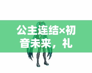 公主连结×初音未来，礼物大作战，梦幻联动开启节奏与战斗的视听盛宴