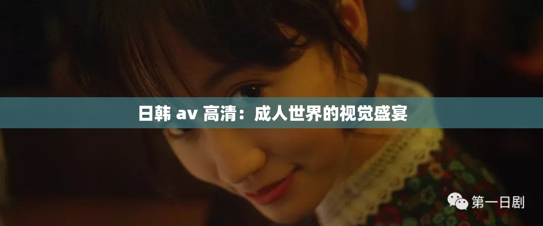 日韩 av 高清：成人世界的视觉盛宴