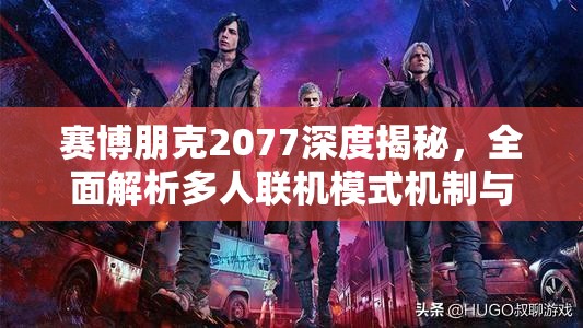 赛博朋克2077深度揭秘，全面解析多人联机模式机制与特色