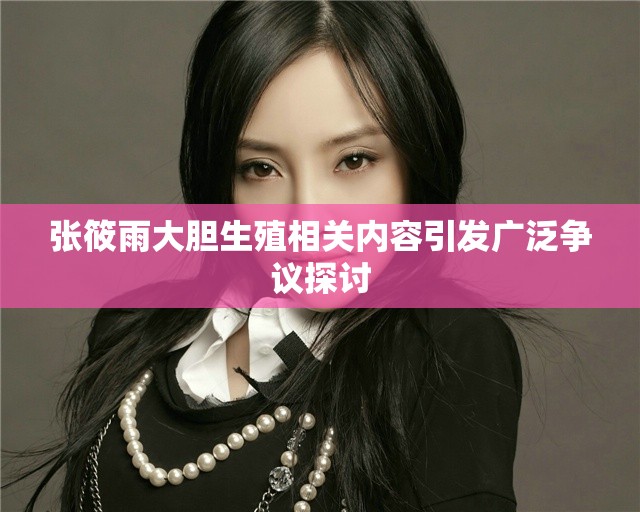 张筱雨大胆生殖相关内容引发广泛争议探讨