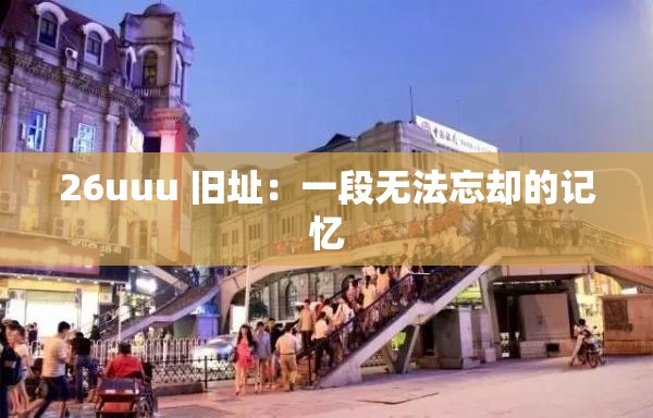 26uuu 旧址：一段无法忘却的记忆