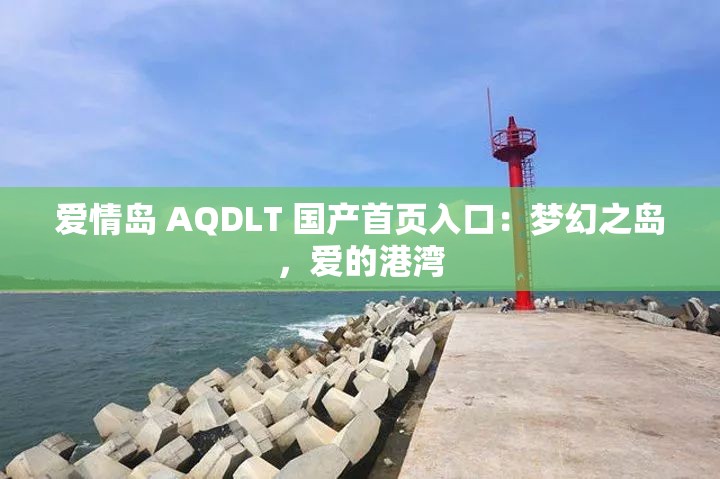 爱情岛 AQDLT 国产首页入口：梦幻之岛，爱的港湾