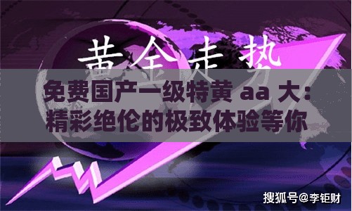 免费国产一级特黄 aa 大：精彩绝伦的极致体验等你来享