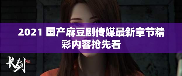 2021 国产麻豆剧传媒最新章节精彩内容抢先看