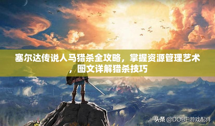 塞尔达传说人马猎杀全攻略，掌握资源管理艺术，图文详解猎杀技巧
