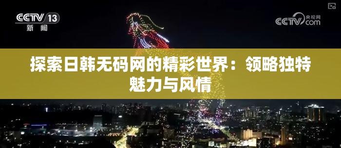 探索日韩无码网的精彩世界：领略独特魅力与风情