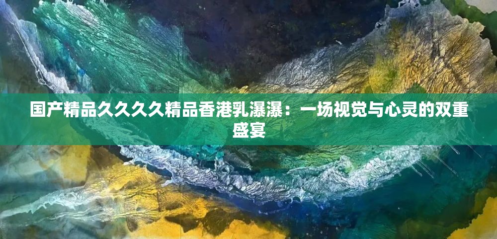 国产精品久久久久精品香港乳瀑瀑：一场视觉与心灵的双重盛宴