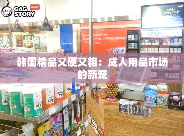 韩国精品又硬又粗：成人用品市场的新宠