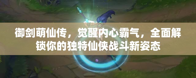 御剑萌仙传，觉醒内心霸气，全面解锁你的独特仙侠战斗新姿态