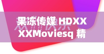 果冻传媒 HDXXXXMoviesq 精彩影视不容错过