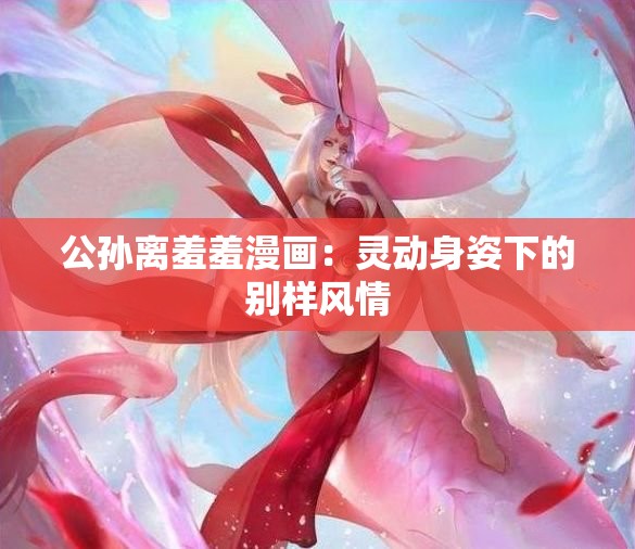 公孙离羞羞漫画：灵动身姿下的别样风情