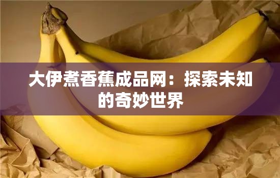 大伊煮香蕉成品网：探索未知的奇妙世界