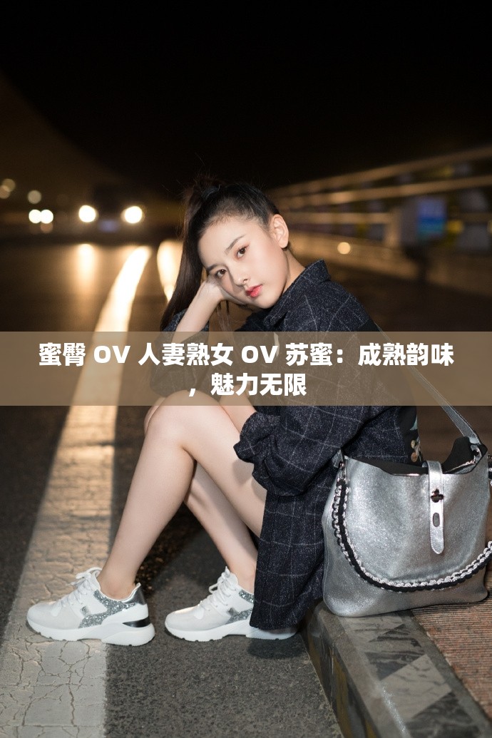 蜜臀 OV 人妻熟女 OV 苏蜜：成熟韵味，魅力无限