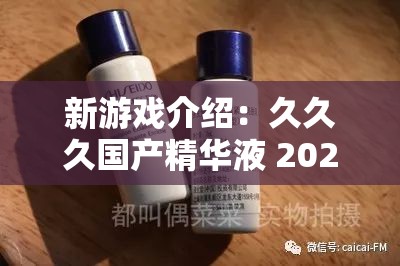 新游戏介绍：久久久国产精华液 2024 版，更多玩法，更多乐趣