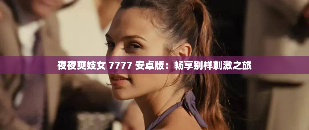 夜夜爽妓女 7777 安卓版：畅享别样刺激之旅