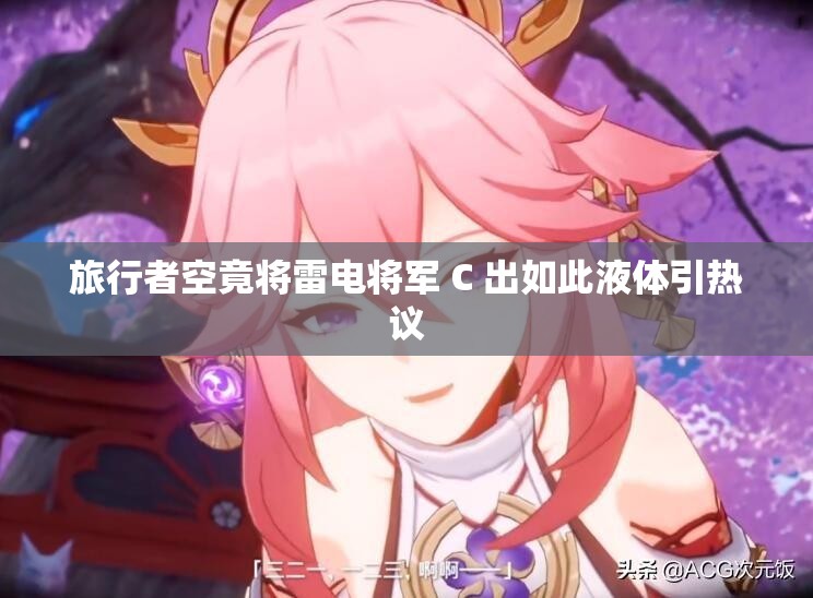 旅行者空竟将雷电将军 C 出如此液体引热议