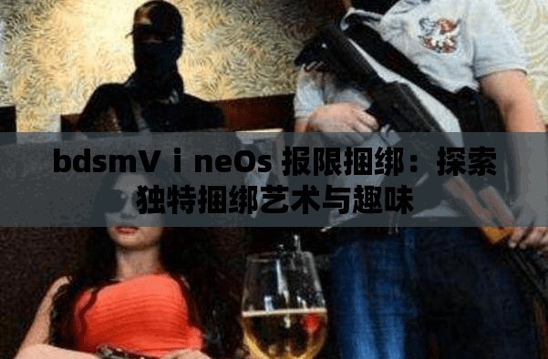 bdsmVⅰneOs 报限捆绑：探索独特捆绑艺术与趣味