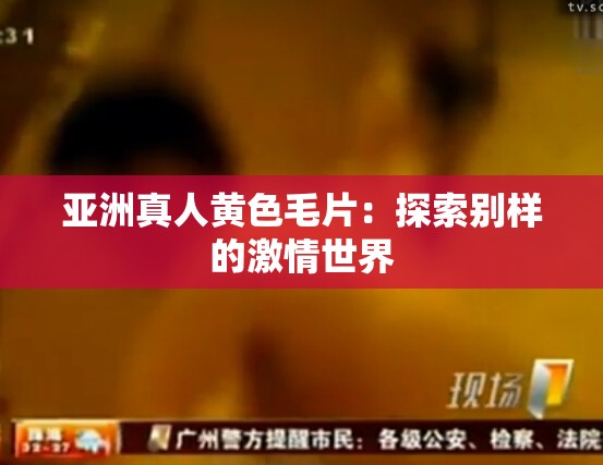 亚洲真人黄色毛片：探索别样的激情世界