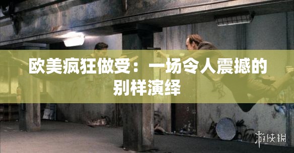 欧美疯狂做受：一场令人震撼的别样演绎