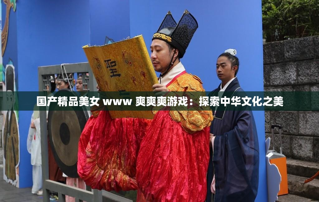 国产精品美女 www 爽爽爽游戏：探索中华文化之美