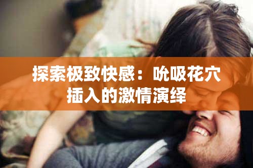探索极致快感：吮吸花穴插入的激情演绎