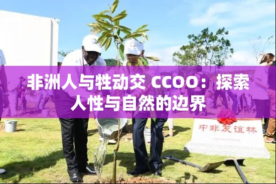 非洲人与牲动交 CCOO：探索人性与自然的边界