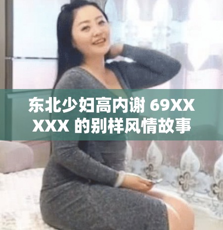 东北少妇高内谢 69XXXXX 的别样风情故事