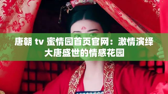 唐朝 tv 蜜情园首页官网：激情演绎大唐盛世的情感花园