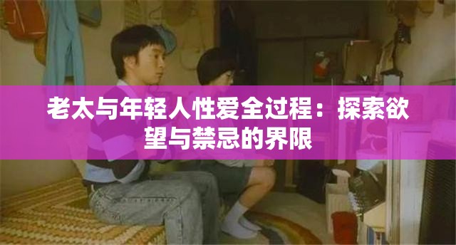 老太与年轻人性爱全过程：探索欲望与禁忌的界限