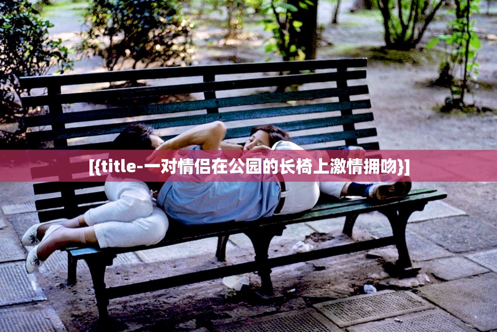 [{title-一对情侣在公园的长椅上激情拥吻}]