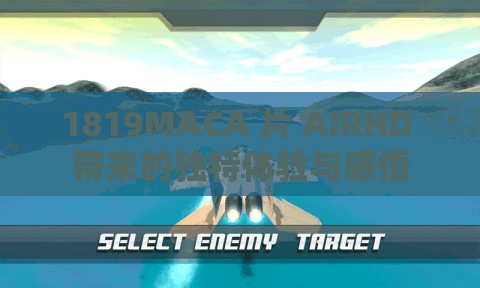 1819MACA 片 AIRHD 带来的独特体验与感悟