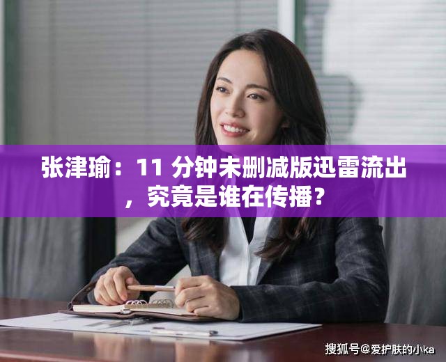 张津瑜：11 分钟未删减版迅雷流出，究竟是谁在传播？