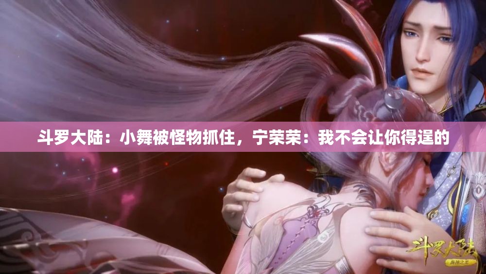 斗罗大陆：小舞被怪物抓住，宁荣荣：我不会让你得逞的