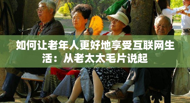 如何让老年人更好地享受互联网生活：从老太太毛片说起