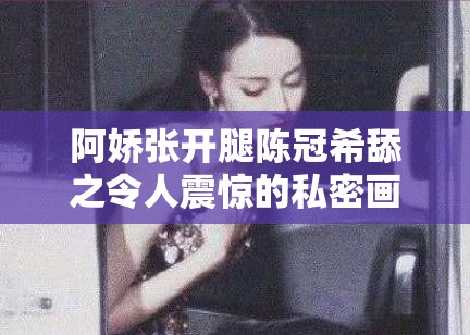 阿娇张开腿陈冠希舔之令人震惊的私密画面