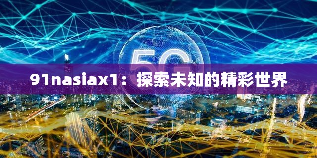 91nasiax1：探索未知的精彩世界